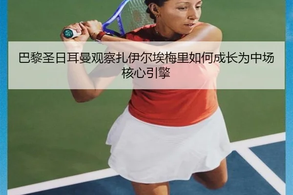 巴黎圣日耳曼观察扎伊尔埃梅里如何成长为中场核心引擎