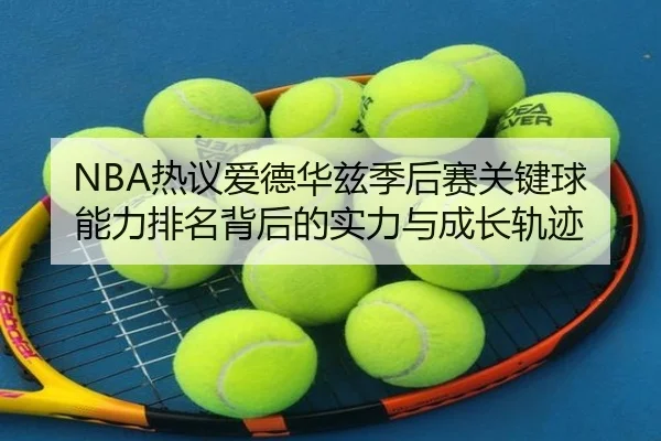 NBA热议爱德华兹季后赛关键球能力排名背后的实力与成长轨迹