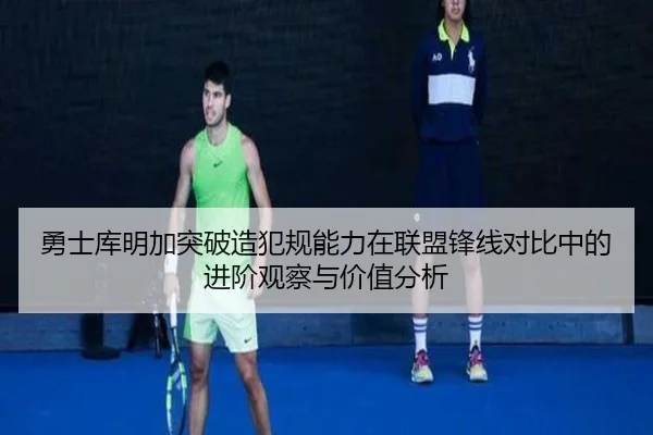 勇士库明加突破造犯规能力在联盟锋线对比中的进阶观察与价值分析