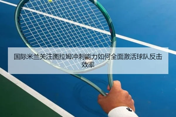 国际米兰关注图拉姆冲刺能力如何全面激活球队反击效率