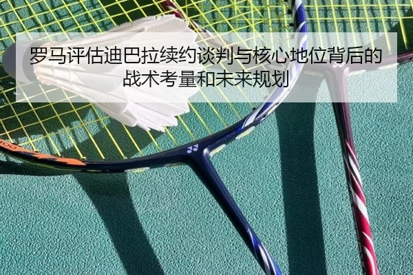 罗马评估迪巴拉续约谈判与核心地位背后的战术考量和未来规划
