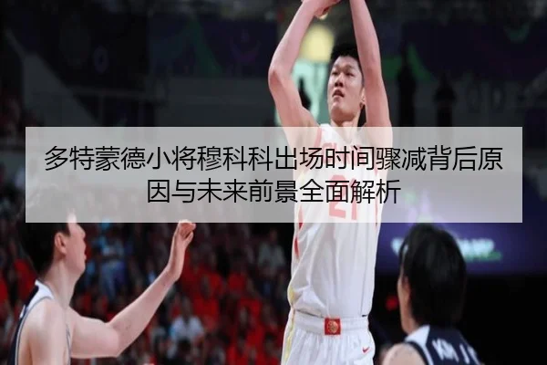 多特蒙德小将穆科科出场时间骤减背后原因与未来前景全面解析