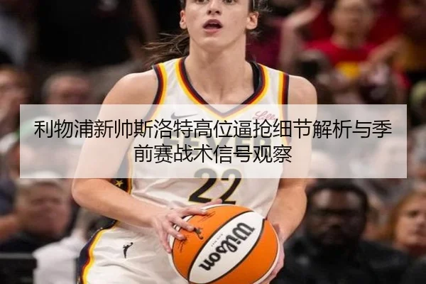 利物浦新帅斯洛特高位逼抢细节解析与季前赛战术信号观察