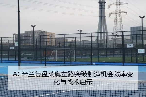 AC米兰复盘莱奥左路突破制造机会效率变化与战术启示