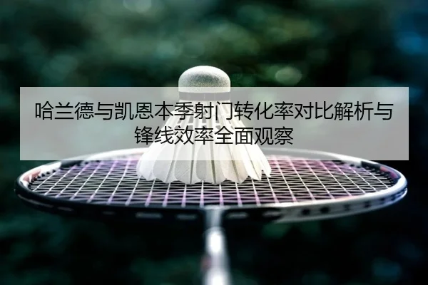 哈兰德与凯恩本季射门转化率对比解析与锋线效率全面观察