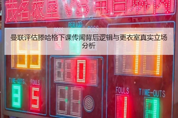 曼联评估滕哈格下课传闻背后逻辑与更衣室真实立场分析