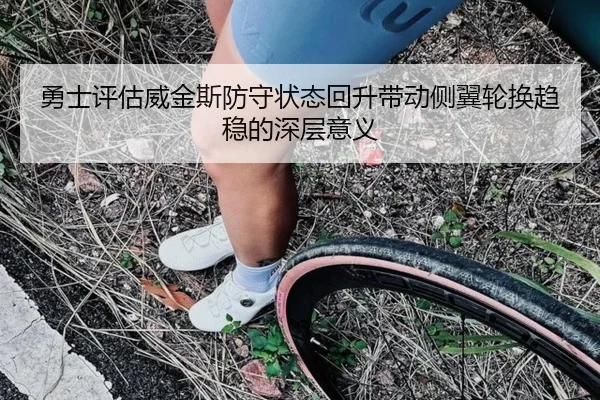 勇士评估威金斯防守状态回升带动侧翼轮换趋稳的深层意义