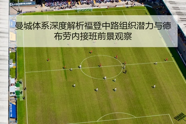 曼城体系深度解析福登中路组织潜力与德布劳内接班前景观察
