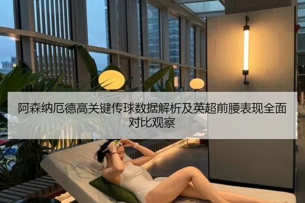阿森纳厄德高关键传球数据解析及英超前腰表现全面对比观察