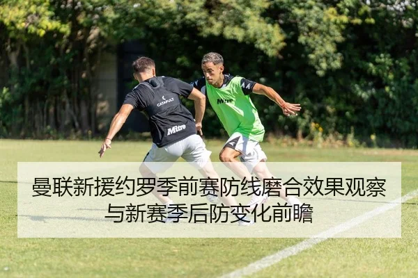 曼联新援约罗季前赛防线磨合效果观察与新赛季后防变化前瞻