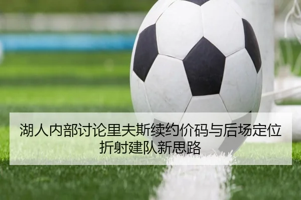 湖人内部讨论里夫斯续约价码与后场定位折射建队新思路